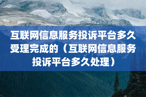 互联网信息服务投诉平台多久受理完成的（互联网信息服务投诉平台多久处理）