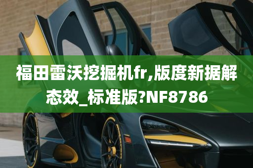 福田雷沃挖掘机fr,版度新据解态效_标准版?NF8786