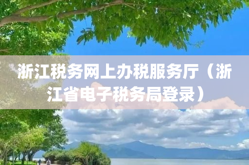 浙江税务网上办税服务厅（浙江省电子税务局登录）