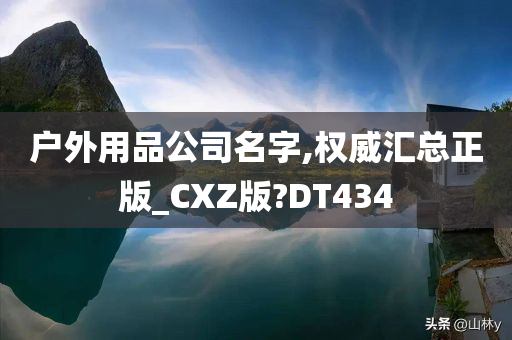 户外用品公司名字,权威汇总正版_CXZ版?DT434