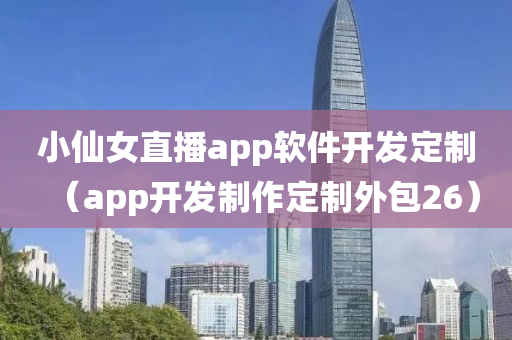 小仙女直播app软件开发定制（app开发制作定制外包26）