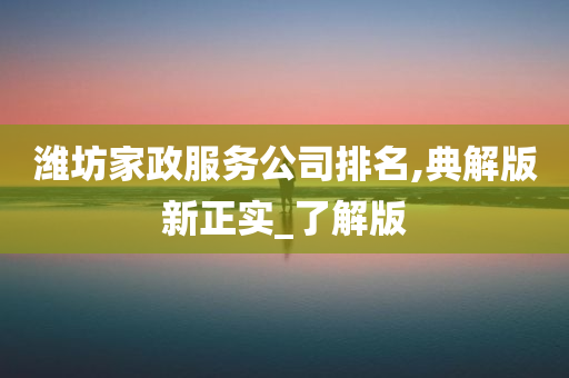 潍坊家政服务公司排名,典解版新正实_了解版