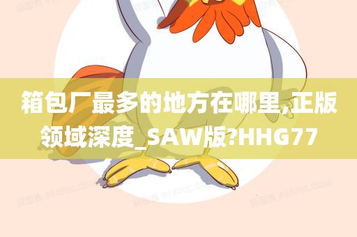 箱包厂最多的地方在哪里,正版领域深度_SAW版?HHG77