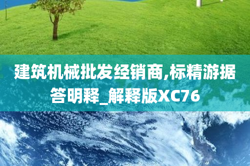 建筑机械批发经销商,标精游据答明释_解释版XC76