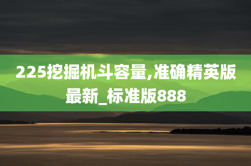 225挖掘机斗容量,准确精英版最新_标准版888