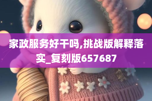 家政服务好干吗,挑战版解释落实_复刻版657687