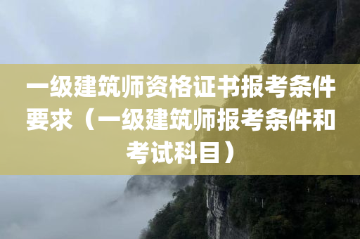 一级建筑师资格证书报考条件要求（一级建筑师报考条件和考试科目）