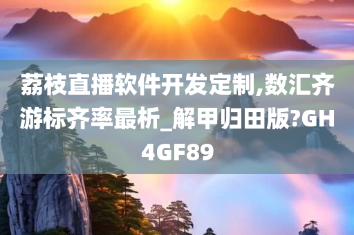 荔枝直播软件开发定制,数汇齐游标齐率最析_解甲归田版?GH4GF89