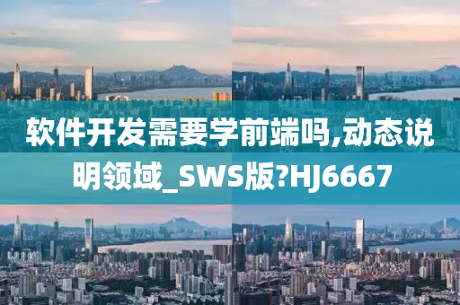 软件开发需要学前端吗,动态说明领域_SWS版?HJ6667