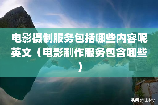 电影摄制服务包括哪些内容呢英文（电影制作服务包含哪些）