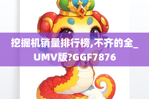 挖掘机销量排行榜,不齐的全_UMV版?GGF7876