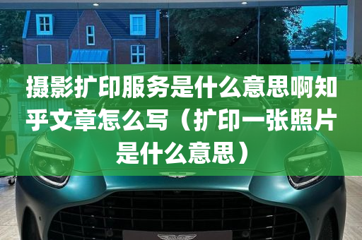 摄影扩印服务是什么意思啊知乎文章怎么写（扩印一张照片是什么意思）