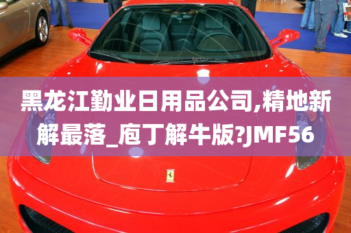 黑龙江勤业日用品公司,精地新解最落_庖丁解牛版?JMF56