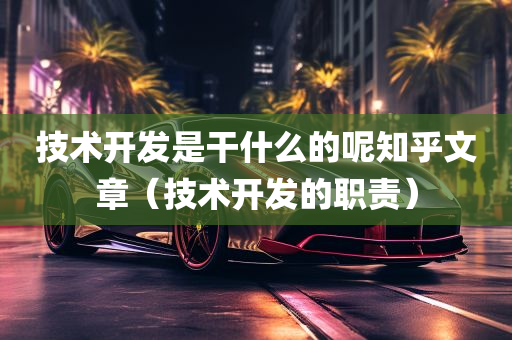 技术开发是干什么的呢知乎文章（技术开发的职责）