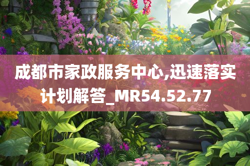 成都市家政服务中心,迅速落实计划解答_MR54.52.77