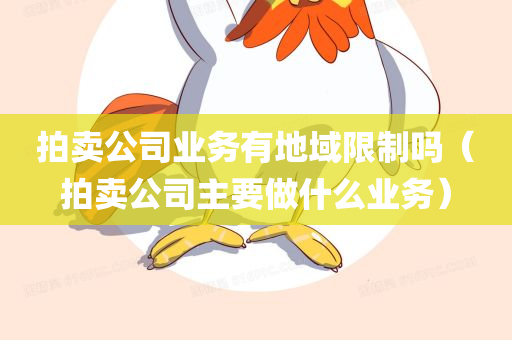 拍卖公司业务有地域限制吗（拍卖公司主要做什么业务）