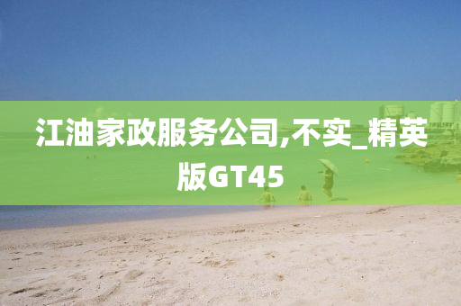 江油家政服务公司,不实_精英版GT45