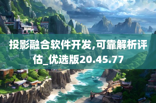 投影融合软件开发,可靠解析评估_优选版20.45.77