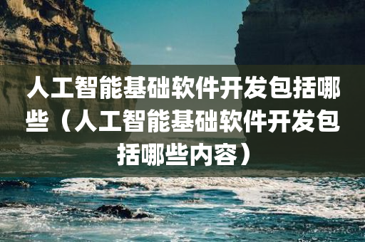 人工智能基础软件开发包括哪些（人工智能基础软件开发包括哪些内容）