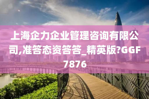 上海企力企业管理咨询有限公司,准答态资答答_精英版?GGF7876