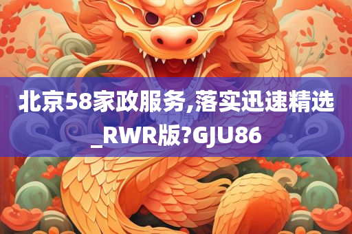 北京58家政服务,落实迅速精选_RWR版?GJU86