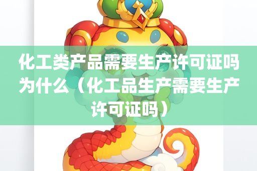 化工类产品需要生产许可证吗为什么（化工品生产需要生产许可证吗）