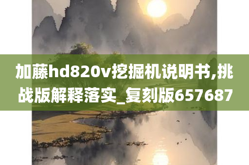 加藤hd820v挖掘机说明书,挑战版解释落实_复刻版657687