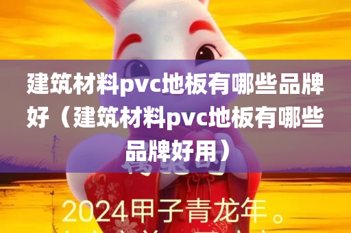 建筑材料pvc地板有哪些品牌好（建筑材料pvc地板有哪些品牌好用）