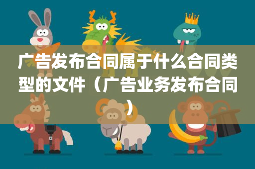 广告发布合同属于什么合同类型的文件（广告业务发布合同）