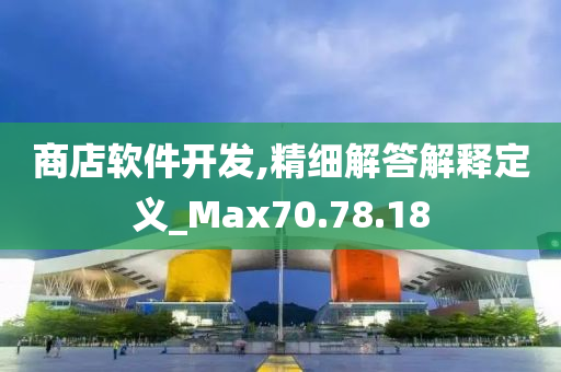 商店软件开发,精细解答解释定义_Max70.78.18