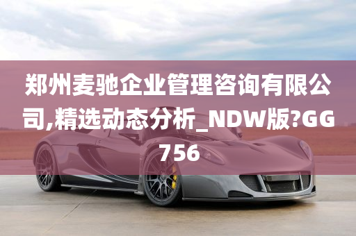 郑州麦驰企业管理咨询有限公司,精选动态分析_NDW版?GG756