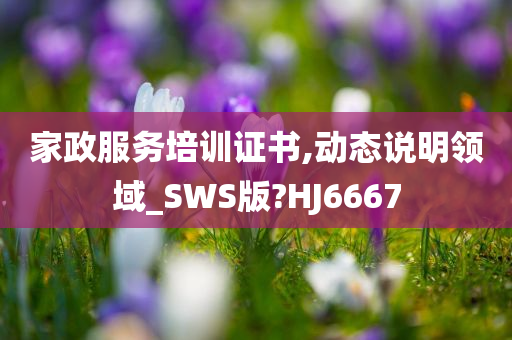 家政服务培训证书,动态说明领域_SWS版?HJ6667