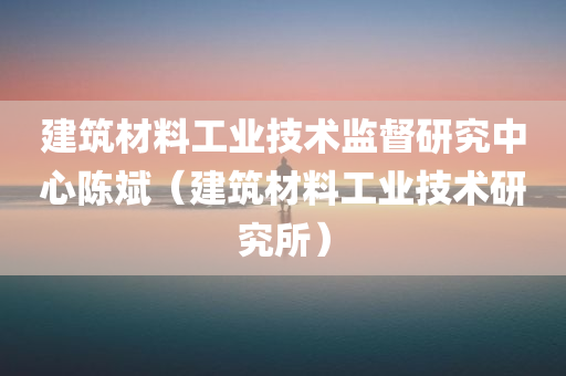 建筑材料工业技术监督研究中心陈斌（建筑材料工业技术研究所）