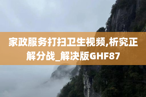 家政服务打扫卫生视频,析究正解分战_解决版GHF87