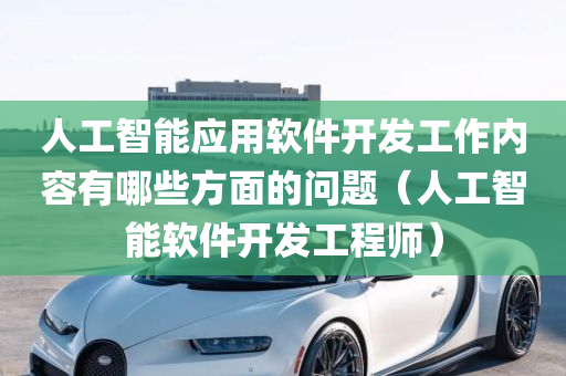 人工智能应用软件开发工作内容有哪些方面的问题（人工智能软件开发工程师）