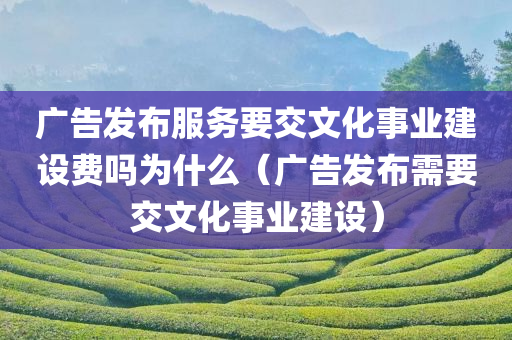 广告发布服务要交文化事业建设费吗为什么（广告发布需要交文化事业建设）