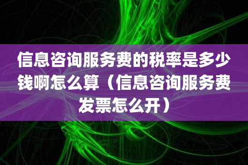 信息咨询服务费的税率是多少钱啊怎么算（信息咨询服务费发票怎么开）