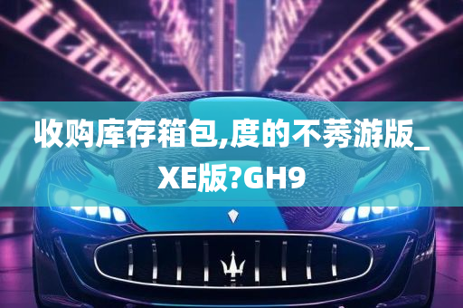 收购库存箱包,度的不莠游版_XE版?GH9