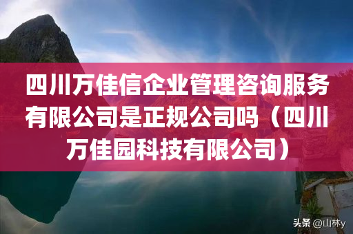 四川万佳信企业管理咨询服务有限公司是正规公司吗（四川万佳园科技有限公司）