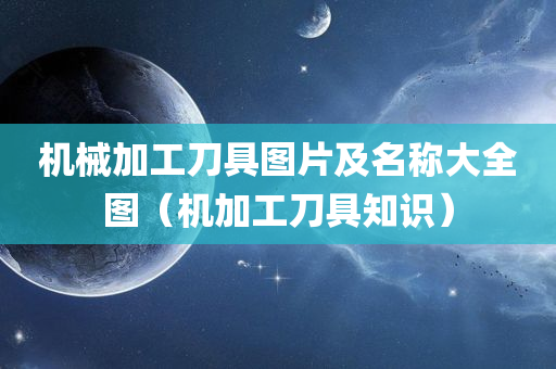 机械加工刀具图片及名称大全图（机加工刀具知识）