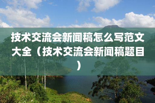 技术交流会新闻稿怎么写范文大全（技术交流会新闻稿题目）