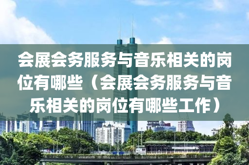 会展会务服务与音乐相关的岗位有哪些（会展会务服务与音乐相关的岗位有哪些工作）