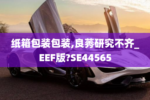 纸箱包装包装,良莠研究不齐_EEF版?SE44565