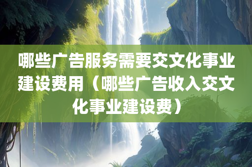 哪些广告服务需要交文化事业建设费用（哪些广告收入交文化事业建设费）