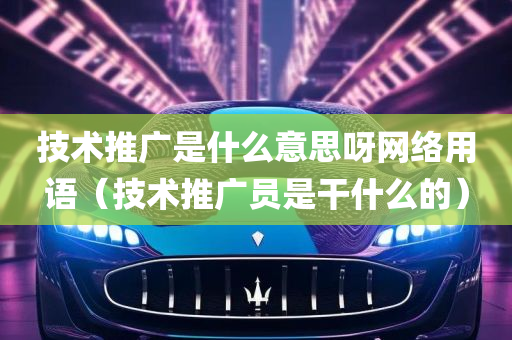 技术推广是什么意思呀网络用语（技术推广员是干什么的）