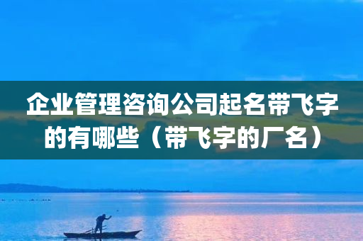 企业管理咨询公司起名带飞字的有哪些（带飞字的厂名）