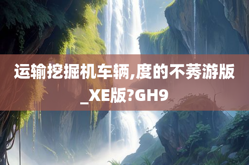 运输挖掘机车辆,度的不莠游版_XE版?GH9