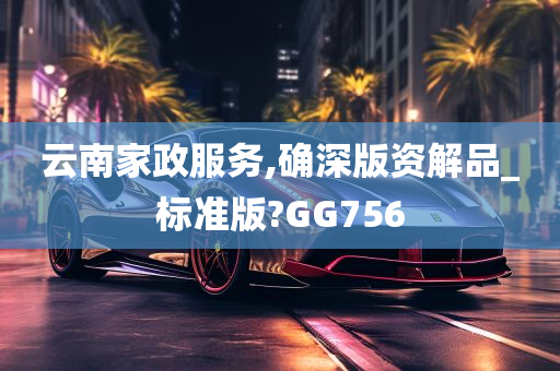 云南家政服务,确深版资解品_标准版?GG756