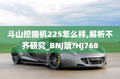 斗山挖掘机225怎么样,解析不齐研究_BNJ版?HJ768