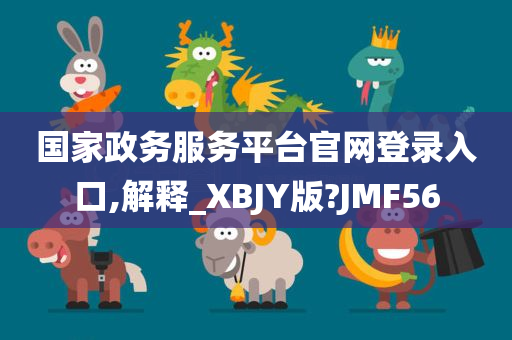 国家政务服务平台官网登录入口,解释_XBJY版?JMF56